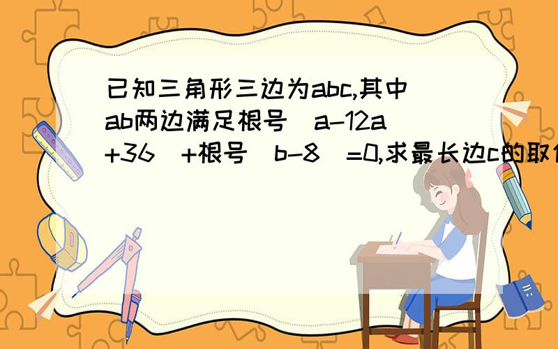 已知三角形三边为abc,其中ab两边满足根号（a-12a+36）+根号（b-8）=0,求最长边c的取值