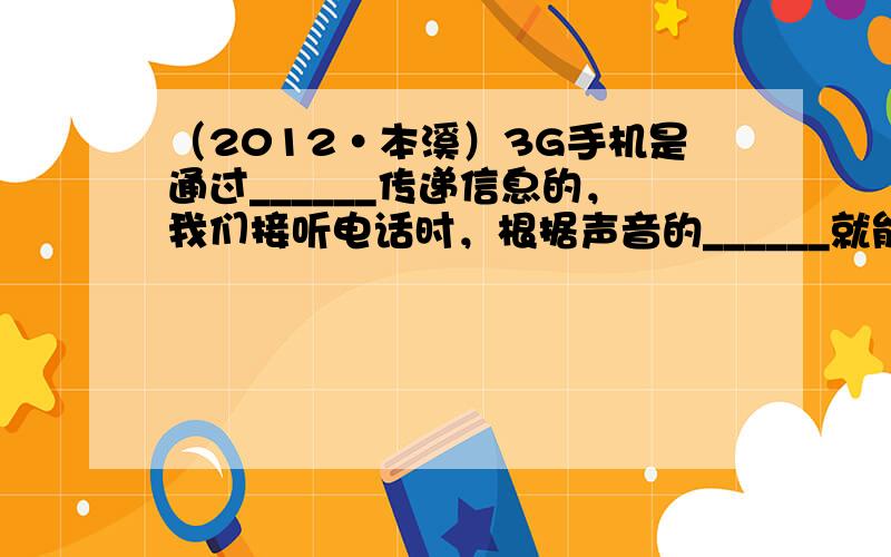 （2012•本溪）3G手机是通过______传递信息的，我们接听电话时，根据声音的______就能判断出对方是谁，在开会