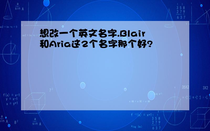 想改一个英文名字.Blair和Aria这2个名字那个好?