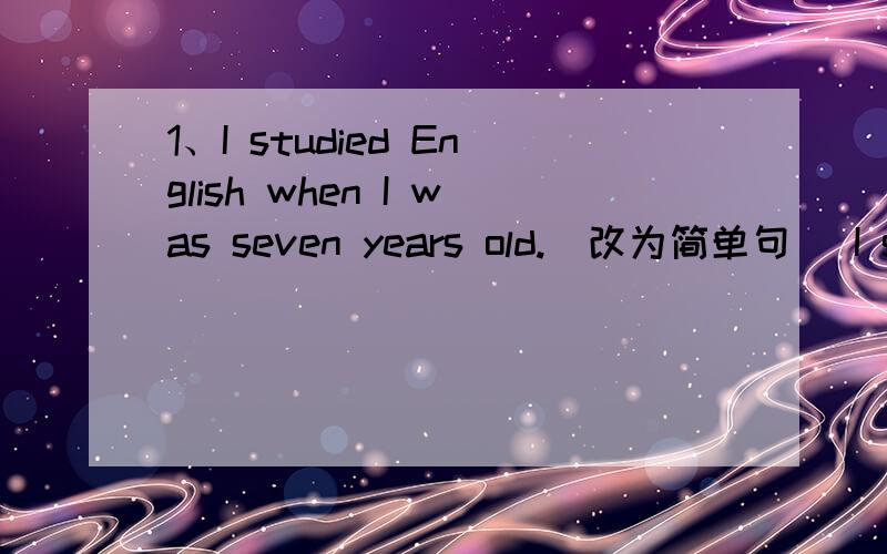 1、I studied English when I was seven years old.（改为简单句） I stu