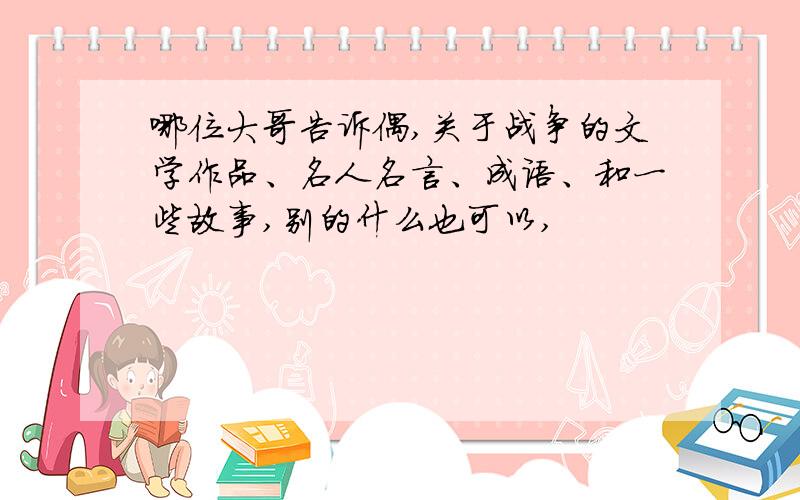 哪位大哥告诉偶,关于战争的文学作品、名人名言、成语、和一些故事,别的什么也可以,