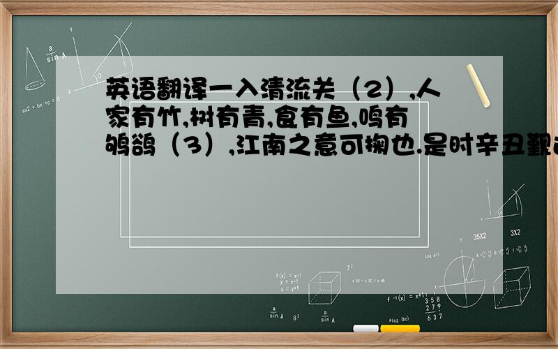 英语翻译一入清流关（2）,人家有竹,树有青,食有鱼,鸣有鸲鹆（3）,江南之意可掬也.是时辛丑觐还（4）,以为两亭馆我而宇