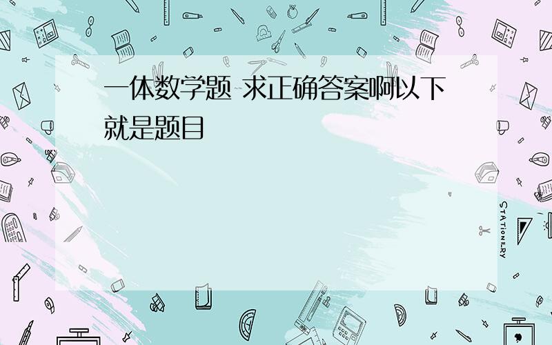 一体数学题 求正确答案啊以下就是题目