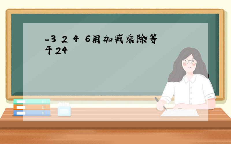 -3 2 4 6用加减乘除等于24