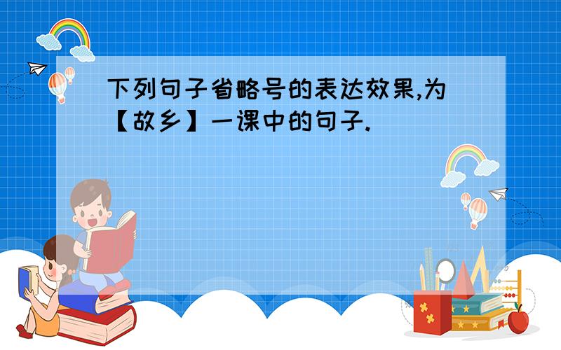 下列句子省略号的表达效果,为【故乡】一课中的句子.