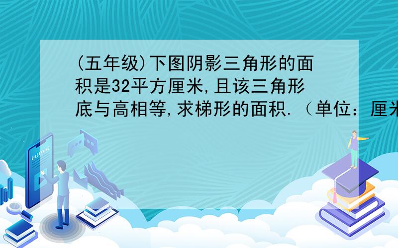 (五年级)下图阴影三角形的面积是32平方厘米,且该三角形底与高相等,求梯形的面积.（单位：厘米）