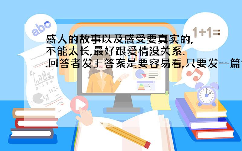 感人的故事以及感受要真实的,不能太长,最好跟爱情没关系..回答者发上答案是要容易看,只要发一篇你认为最感动的是就行了,感