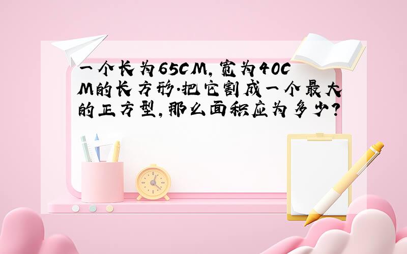 一个长为65CM,宽为40CM的长方形.把它割成一个最大的正方型,那么面积应为多少?