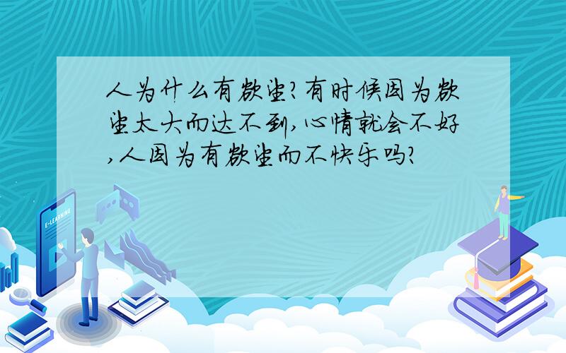 人为什么有欲望?有时候因为欲望太大而达不到,心情就会不好,人因为有欲望而不快乐吗?