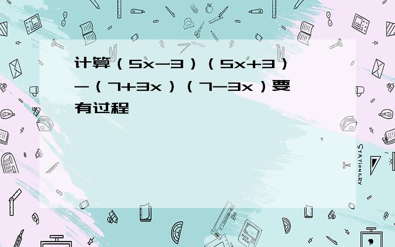 计算（5x-3）（5x+3）-（7+3x）（7-3x）要有过程