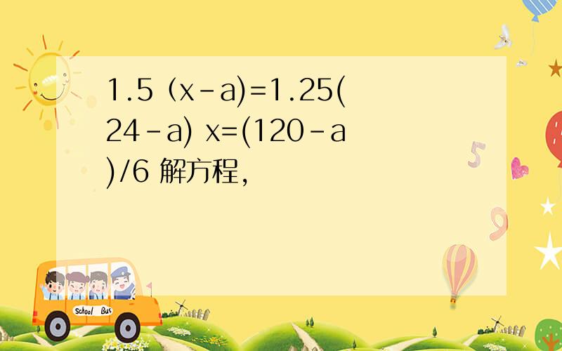 1.5（x-a)=1.25(24-a) x=(120-a)/6 解方程,