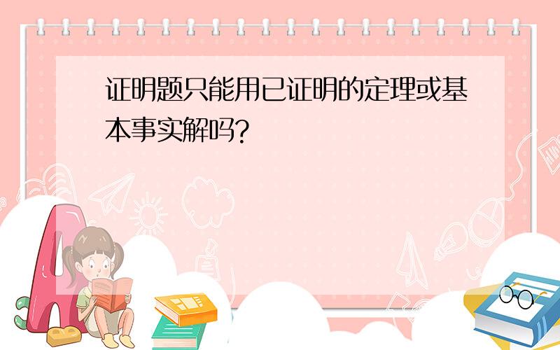 证明题只能用已证明的定理或基本事实解吗?