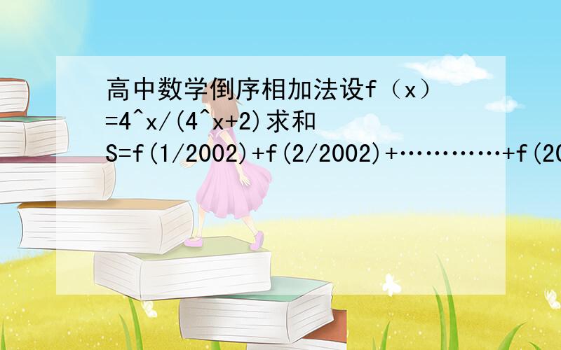 高中数学倒序相加法设f（x）=4^x/(4^x+2)求和S=f(1/2002)+f(2/2002)+…………+f(200