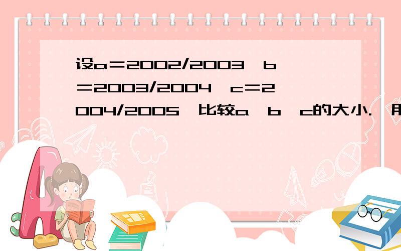 设a＝2002/2003,b＝2003/2004,c＝2004/2005,比较a,b,c的大小.【用整数1分别减去a,b