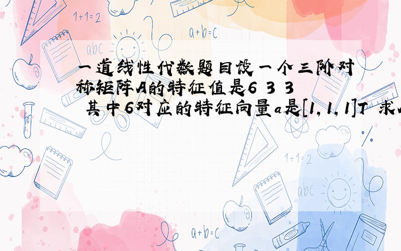 一道线性代数题目设一个三阶对称矩阵A的特征值是6 3 3 其中6对应的特征向量a是[1,1,1]T 求A