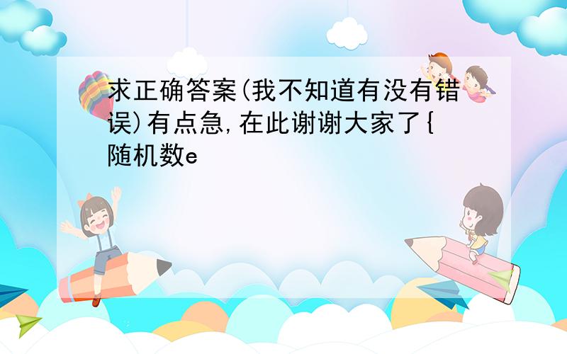 求正确答案(我不知道有没有错误)有点急,在此谢谢大家了{随机数e