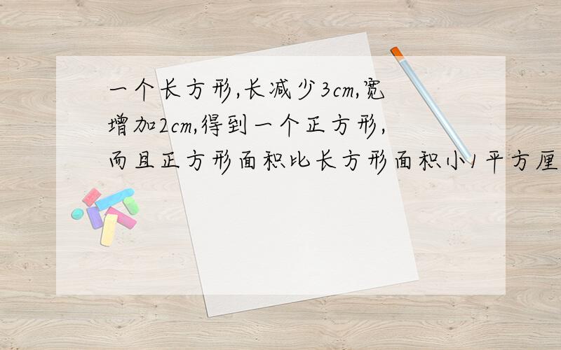 一个长方形,长减少3cm,宽增加2cm,得到一个正方形,而且正方形面积比长方形面积小1平方厘米.