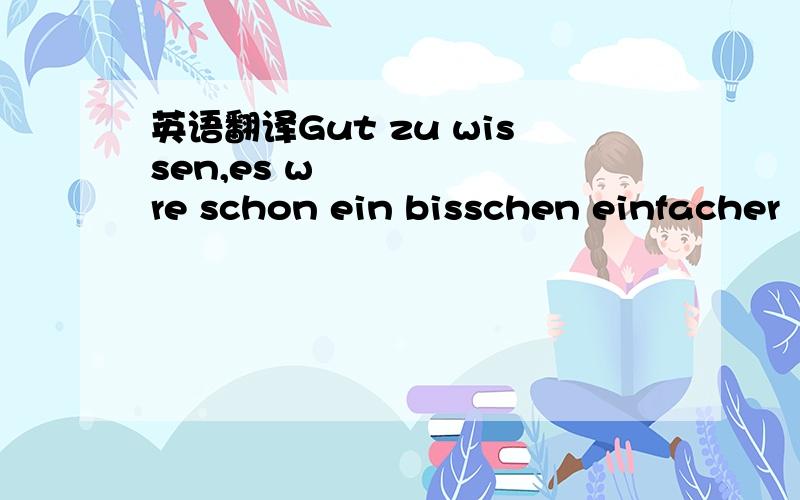 英语翻译Gut zu wissen,es wäre schon ein bisschen einfacher