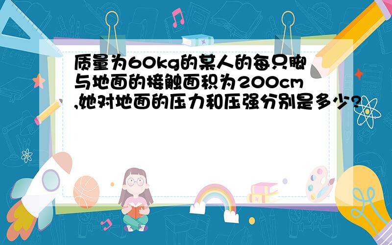 质量为60kg的某人的每只脚与地面的接触面积为200cm,她对地面的压力和压强分别是多少?