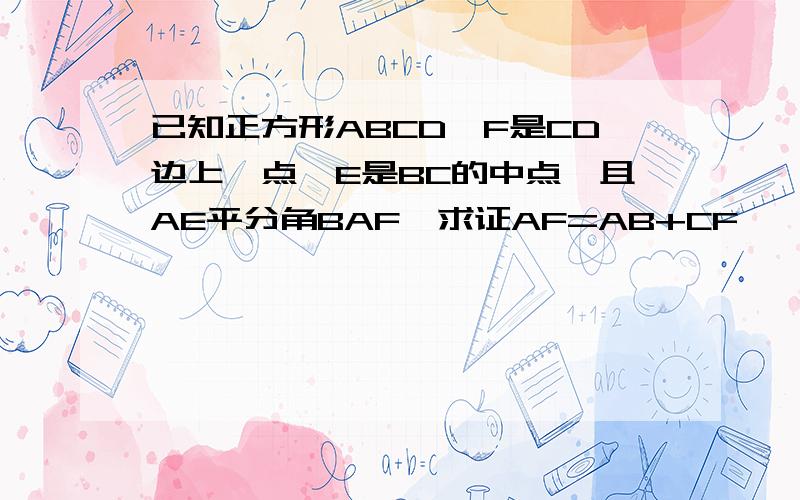 已知正方形ABCD,F是CD边上一点,E是BC的中点,且AE平分角BAF,求证AF=AB+CF