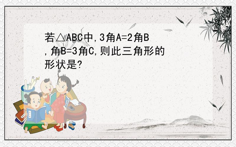 若△ABC中,3角A=2角B,角B=3角C,则此三角形的形状是?