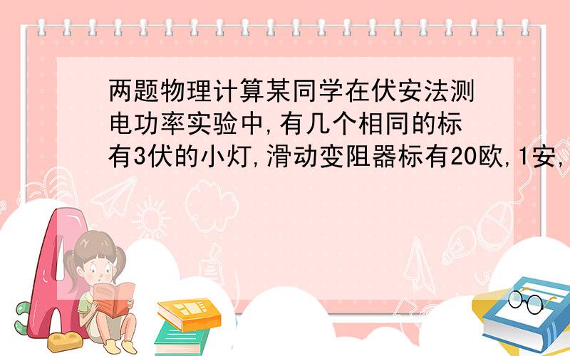 两题物理计算某同学在伏安法测电功率实验中,有几个相同的标有3伏的小灯,滑动变阻器标有20欧,1安,闭合电键,发现小灯不亮