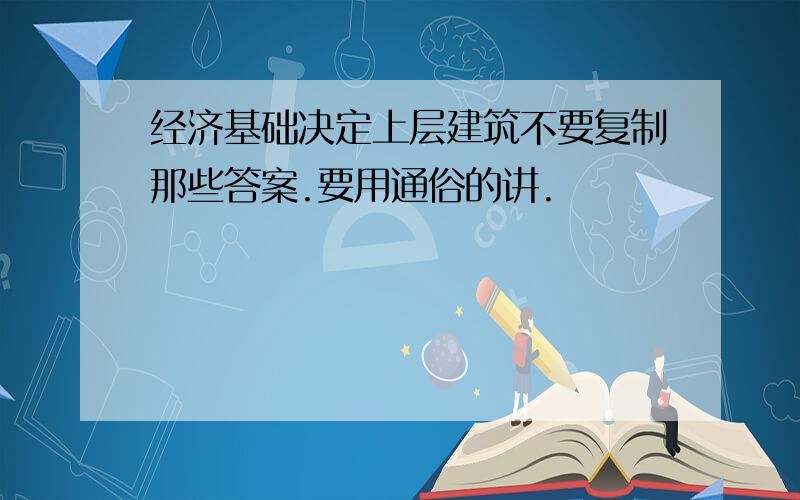 经济基础决定上层建筑不要复制那些答案.要用通俗的讲.