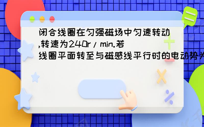 闭合线圈在匀强磁场中匀速转动,转速为240r/min.若线圈平面转至与磁感线平行时的电动势为2V,则从中性面开始计时,所