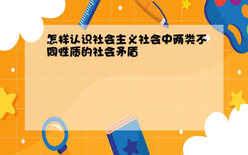 怎样认识社会主义社会中两类不同性质的社会矛盾