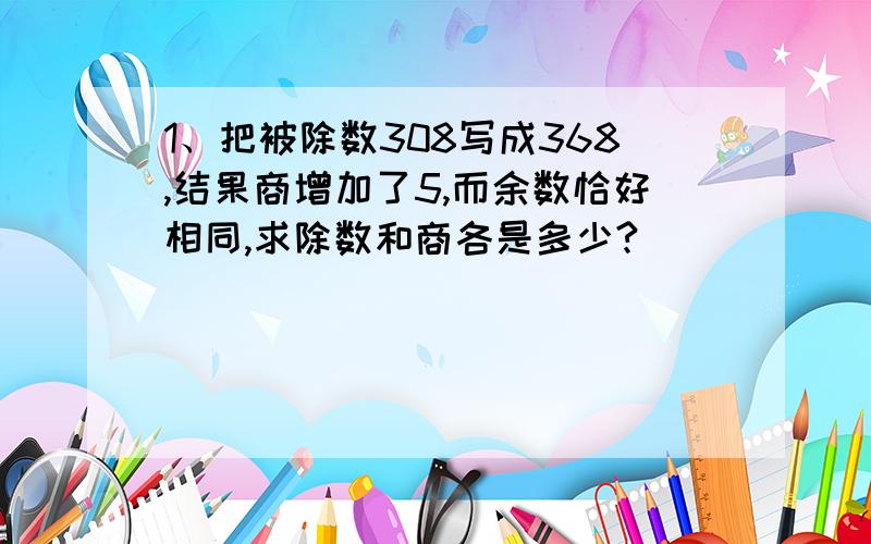 1、把被除数308写成368,结果商增加了5,而余数恰好相同,求除数和商各是多少?