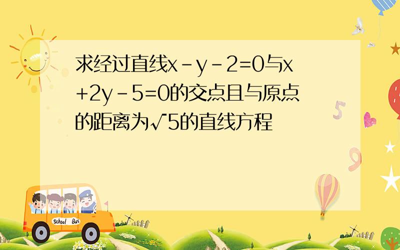 求经过直线x-y-2=0与x+2y-5=0的交点且与原点的距离为√5的直线方程