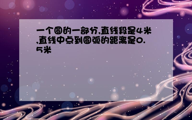 一个圆的一部分,直线段是4米,直线中点到圆弧的距离是0.5米