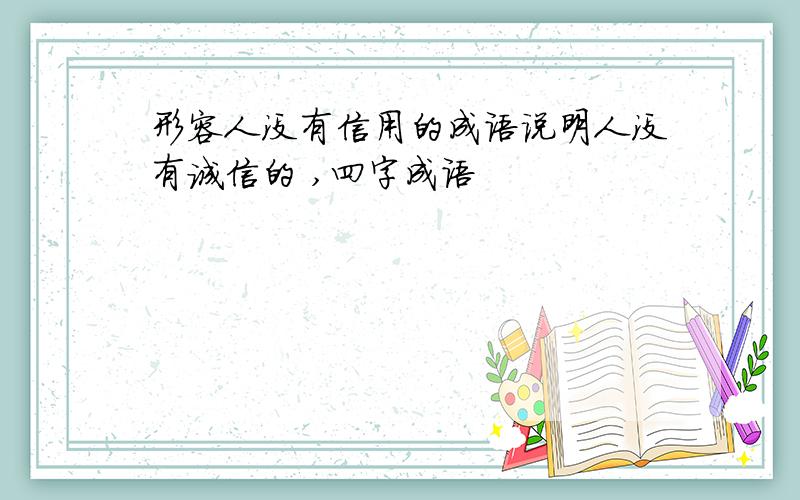 形容人没有信用的成语说明人没有诚信的 ,四字成语