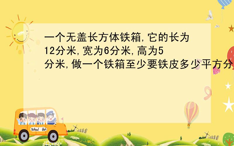 一个无盖长方体铁箱,它的长为12分米,宽为6分米,高为5分米,做一个铁箱至少要铁皮多少平方分米?这个铁箱