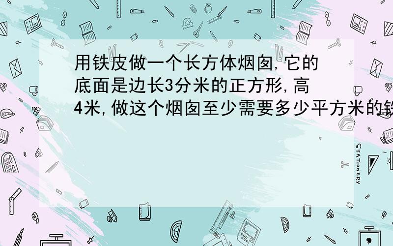 用铁皮做一个长方体烟囱,它的底面是边长3分米的正方形,高4米,做这个烟囱至少需要多少平方米的铁皮