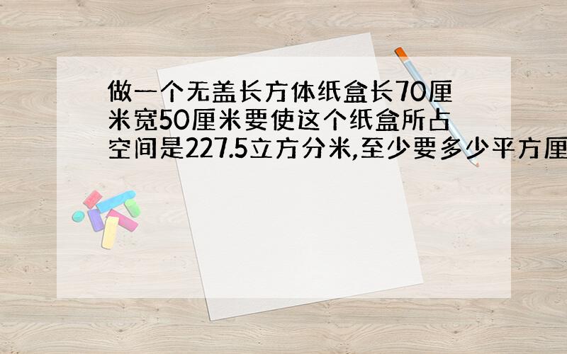 做一个无盖长方体纸盒长70厘米宽50厘米要使这个纸盒所占空间是227.5立方分米,至少要多少平方厘米的纸板