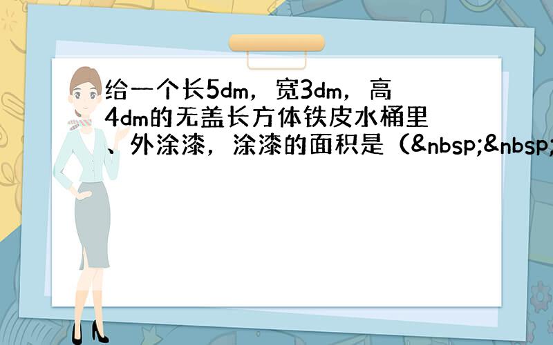 给一个长5dm，宽3dm，高4dm的无盖长方体铁皮水桶里、外涂漆，涂漆的面积是（   &n