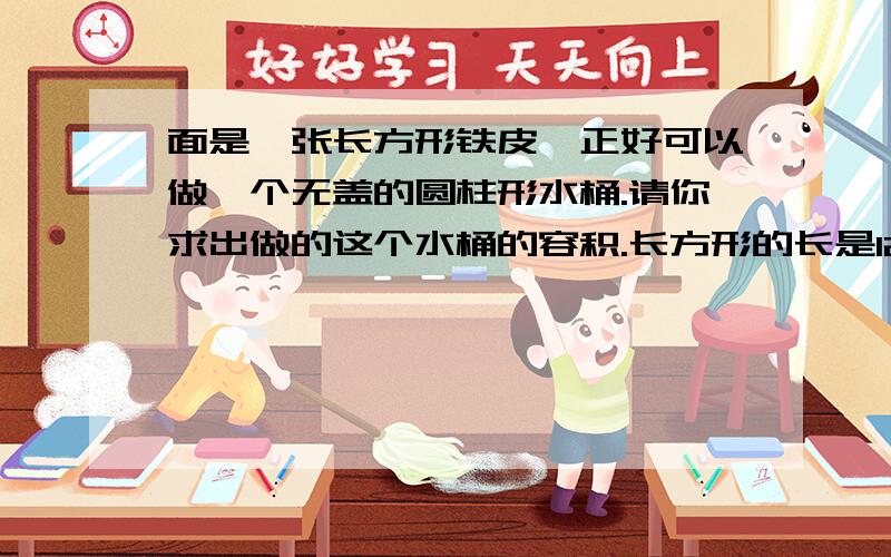 面是一张长方形铁皮,正好可以做一个无盖的圆柱形水桶.请你求出做的这个水桶的容积.长方形的长是12下面