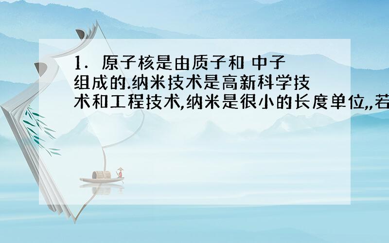 1．原子核是由质子和 中子 组成的.纳米技术是高新科学技术和工程技术,纳米是很小的长度单位,,若一个分子的直径为 ,则我