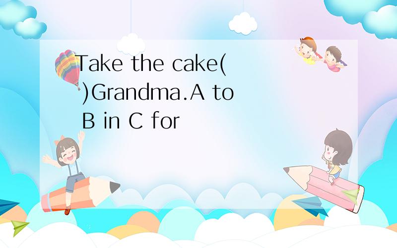 Take the cake( )Grandma.A to B in C for