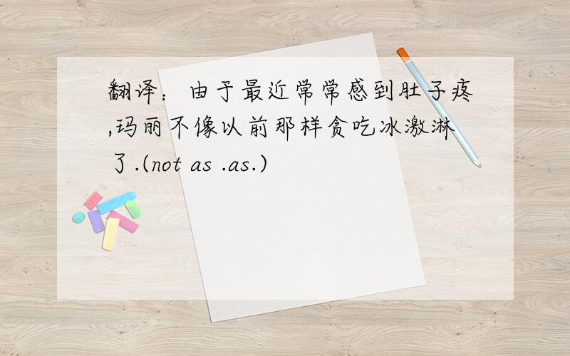 翻译：由于最近常常感到肚子疼,玛丽不像以前那样贪吃冰激淋了.(not as .as.)