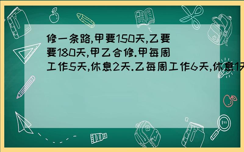 修一条路,甲要150天,乙要要180天,甲乙合修.甲每周工作5天,休息2天.乙每周工作6天,休息1天.从开工到完工经历了