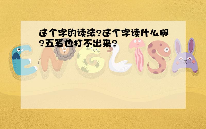 这个字的读法?这个字读什么啊?五笔也打不出来?