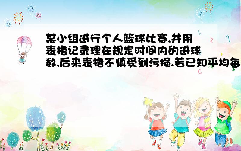 某小组进行个人篮球比赛,并用表格记录理在规定时间内的进球数,后来表格不慎受到污损.若已知平均每人进