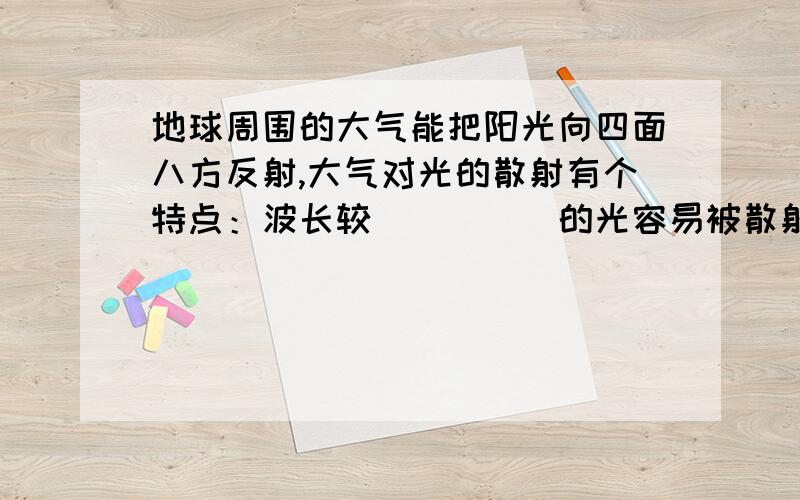 地球周围的大气能把阳光向四面八方反射,大气对光的散射有个特点：波长较_____的光容易被散射.