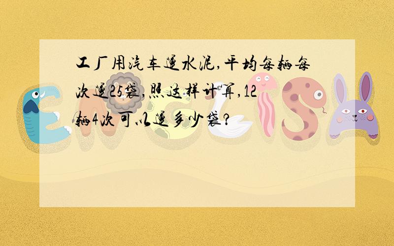 工厂用汽车运水泥,平均每辆每次运25袋,照这样计算,12辆4次可以运多少袋?