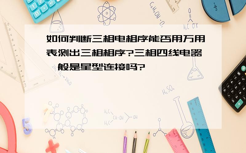 如何判断三相电相序能否用万用表测出三相相序?三相四线电器一般是星型连接吗?