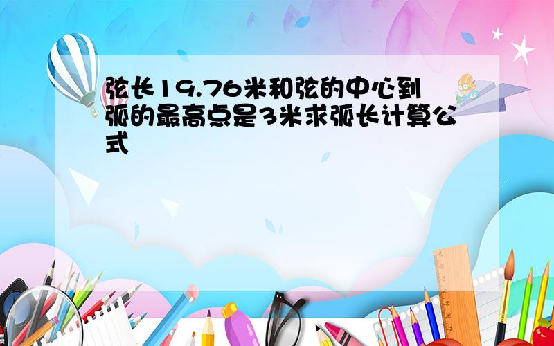 弦长19.76米和弦的中心到弧的最高点是3米求弧长计算公式