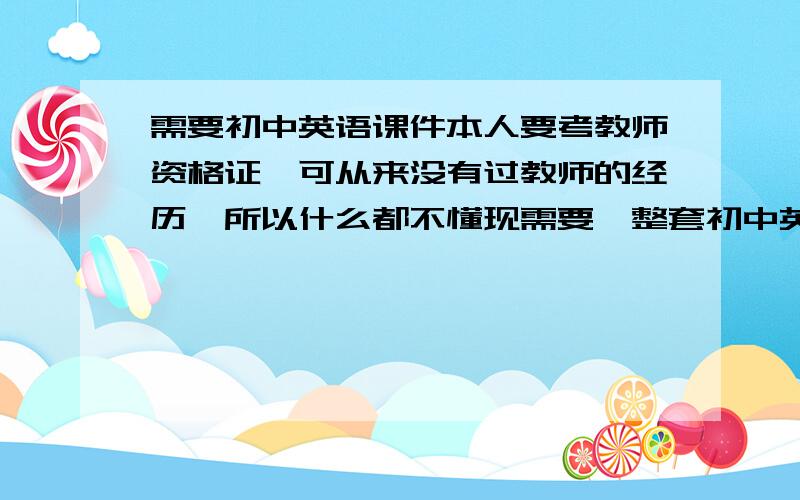 需要初中英语课件本人要考教师资格证,可从来没有过教师的经历,所以什么都不懂现需要一整套初中英语课件 每个年级的一篇课文的