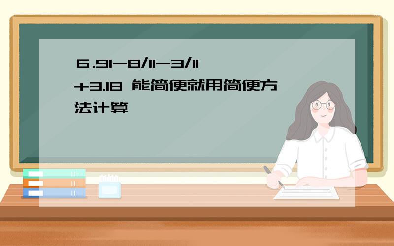 ６.91-8/11-3/11+3.18 能简便就用简便方法计算